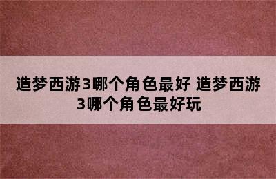 造梦西游3哪个角色最好 造梦西游3哪个角色最好玩